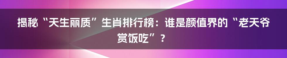揭秘“天生丽质”生肖排行榜:谁是颜值界的“老天爷赏饭吃”?