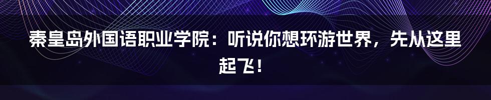 秦皇岛外国语职业学院:听说你想环游世界,先从这里起飞!
