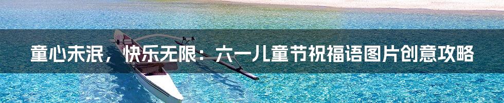 童心未泯，快乐无限：六一儿童节祝福语图片创意攻略