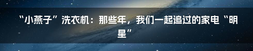 “小燕子”洗衣机:那些年,我们一起追过的家电“明星”