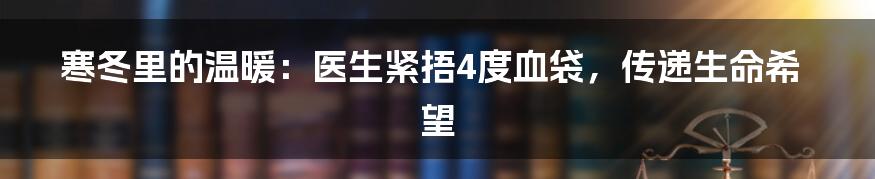 寒冬里的温暖：医生紧捂4度血袋，传递生命希望