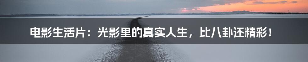 电影生活片：光影里的真实人生，比八卦还精彩！