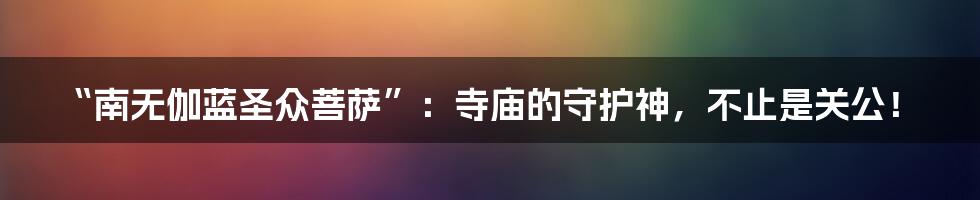 “南无伽蓝圣众菩萨”:寺庙的守护神,不止是关公!