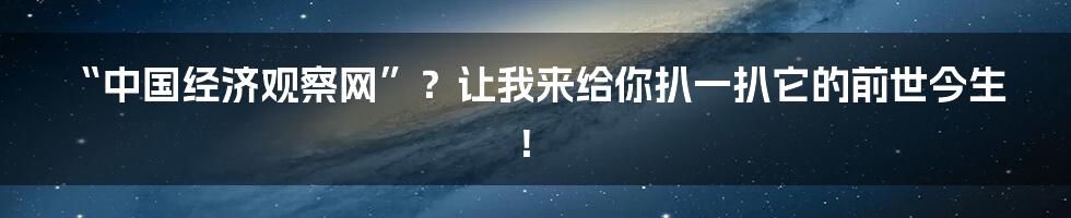 “中国经济观察网”?让我来给你扒一扒它的前世今生!