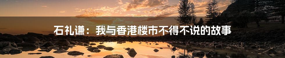 石礼谦:我与香港楼市不得不说的故事