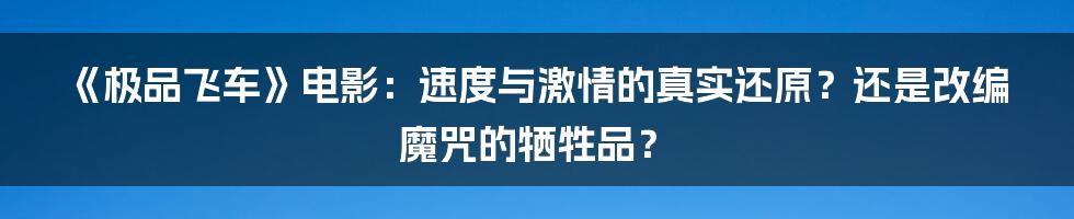 《极品飞车》电影：速度与激情的真实还原？还是改编魔咒的牺牲品？