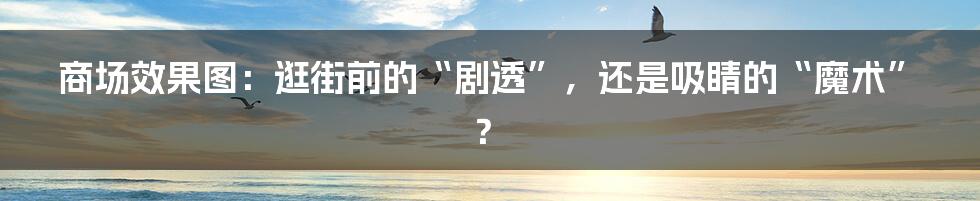 商场效果图:逛街前的“剧透”,还是吸睛的“魔术”?