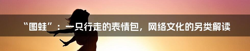 “图蛙”：一只行走的表情包，网络文化的另类解读