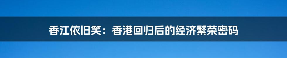 香江依旧笑：香港回归后的经济繁荣密码