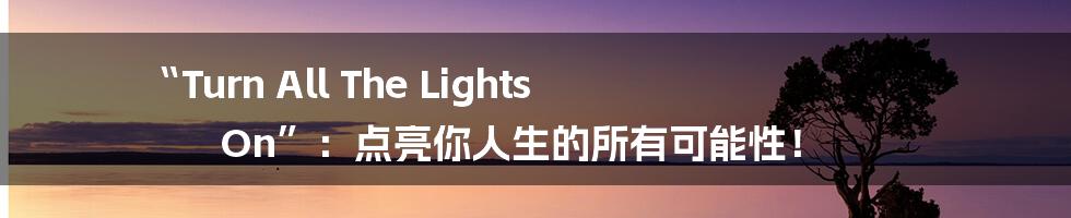 “Turn All The Lights On”：点亮你人生的所有可能性！