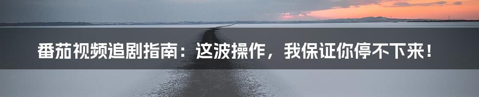 番茄视频追剧指南:这波操作,我保证你停不下来!