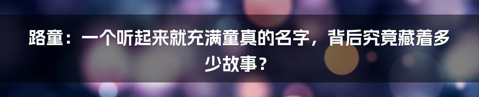 路童:一个听起来就充满童真的名字,背后究竟藏着多少故事?
