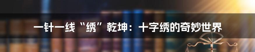 一针一线“绣”乾坤：十字绣的奇妙世界