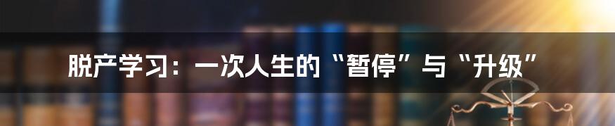脱产学习：一次人生的“暂停”与“升级”