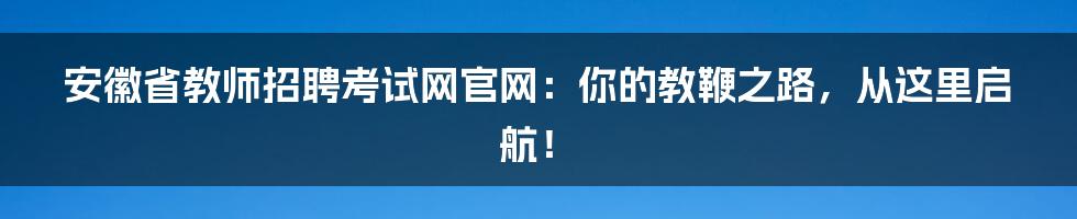 安徽省教师招聘考试网官网：你的教鞭之路，从这里启航！
