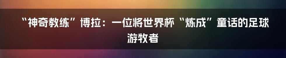 “神奇教练”博拉:一位将世界杯“炼成”童话的足球游牧者
