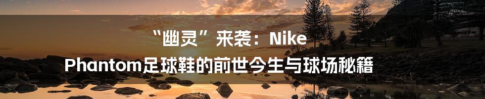 “幽灵”来袭:Nike Phantom足球鞋的前世今生与球场秘籍