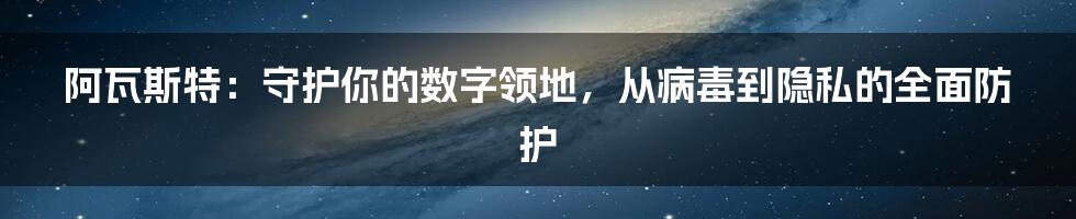 阿瓦斯特:守护你的数字领地,从病毒到隐私的全面防护