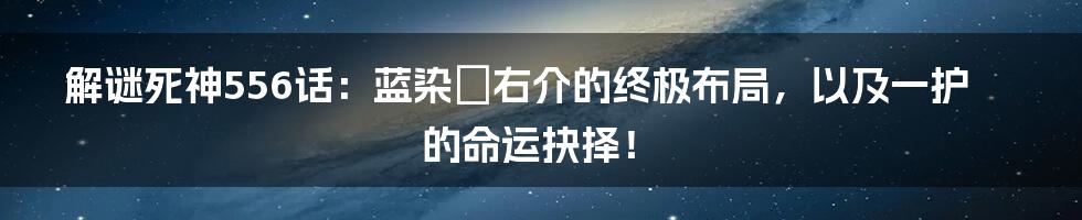 解谜死神556话:蓝染惣右介的终极布局,以及一护的命运抉择!