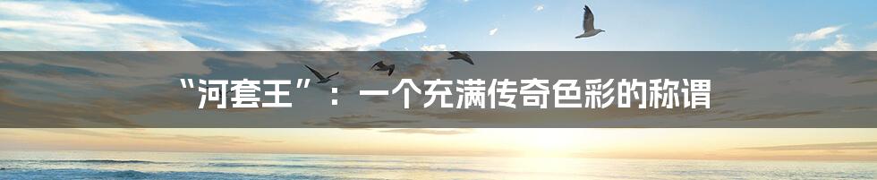 “河套王”:一个充满传奇色彩的称谓