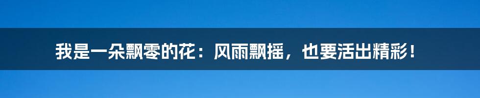 我是一朵飘零的花:风雨飘摇,也要活出精彩!