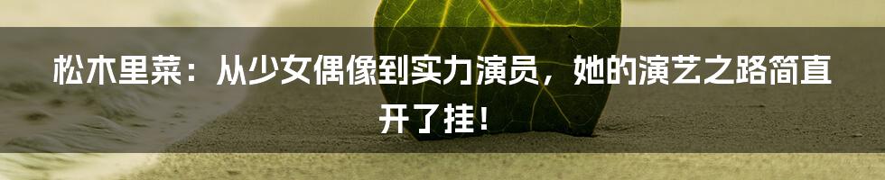 松木里菜:从少女偶像到实力演员,她的演艺之路简直开了挂!