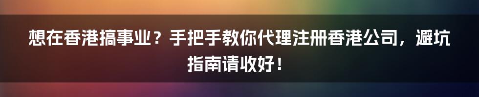 想在香港搞事业?手把手教你代理注册香港公司,避坑指南请收好!