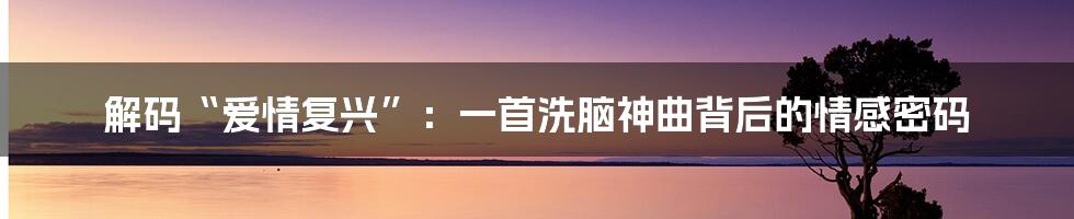 解码“爱情复兴”:一首洗脑神曲背后的情感密码