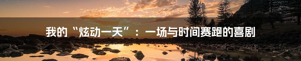 我的“炫动一天”:一场与时间赛跑的喜剧