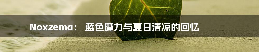Noxzema: 蓝色魔力与夏日清凉的回忆