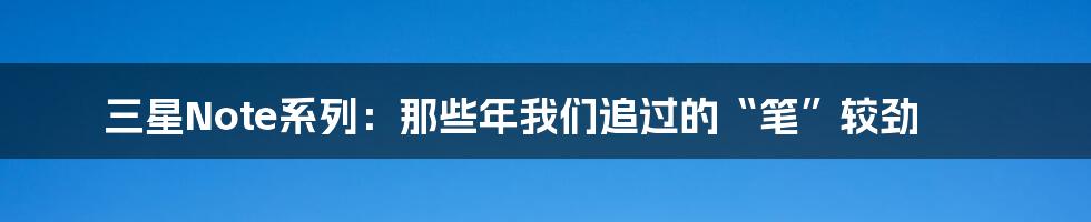 三星Note系列：那些年我们追过的“笔”较劲