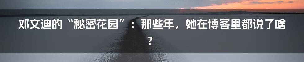 邓文迪的“秘密花园”:那些年,她在博客里都说了啥?