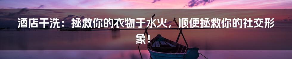 酒店干洗：拯救你的衣物于水火，顺便拯救你的社交形象！