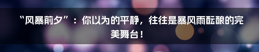 “风暴前夕”:你以为的平静,往往是暴风雨酝酿的完美舞台!