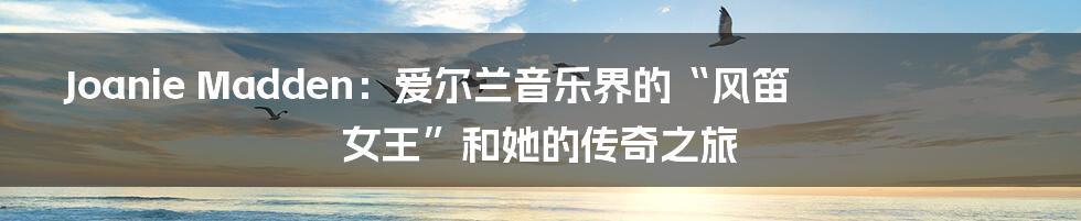 Joanie Madden：爱尔兰音乐界的“风笛女王”和她的传奇之旅