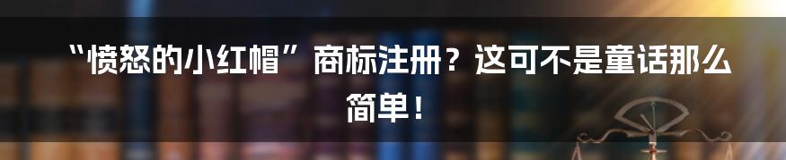 “愤怒的小红帽”商标注册?这可不是童话那么简单!
