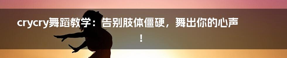 crycry舞蹈教学:告别肢体僵硬,舞出你的心声!