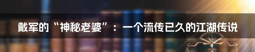戴军的“神秘老婆”:一个流传已久的江湖传说