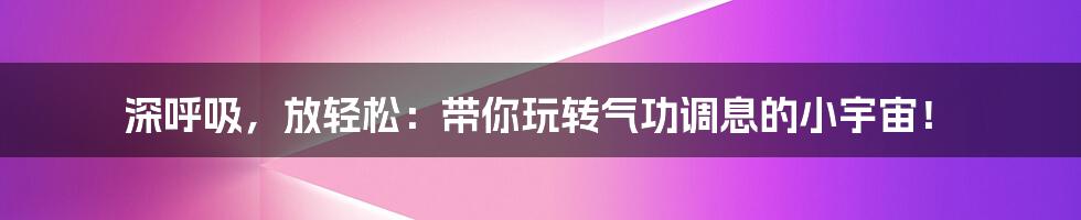 深呼吸，放轻松：带你玩转气功调息的小宇宙！