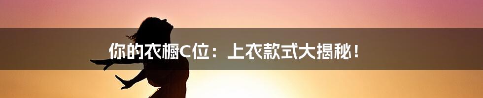 你的衣橱C位：上衣款式大揭秘！