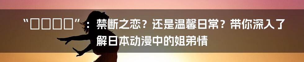 “あねいも”:禁断之恋?还是温馨日常?带你深入了解日本动漫中的姐弟情