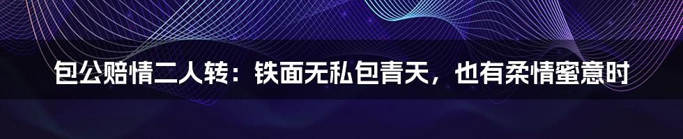 包公赔情二人转:铁面无私包青天,也有柔情蜜意时