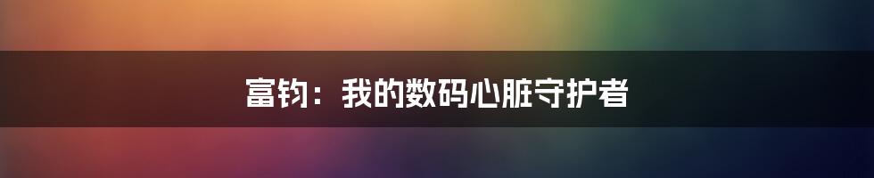 富钧:我的数码心脏守护者
