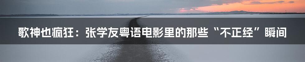 歌神也疯狂:张学友粤语电影里的那些“不正经”瞬间