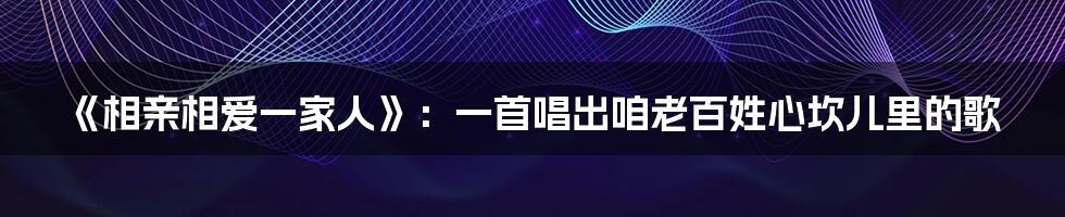 《相亲相爱一家人》:一首唱出咱老百姓心坎儿里的歌