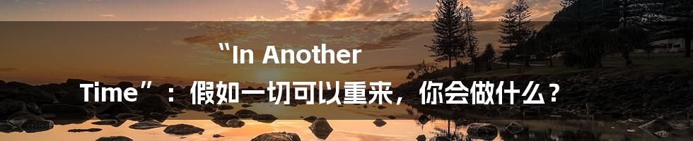 “In Another Time”：假如一切可以重来，你会做什么？
