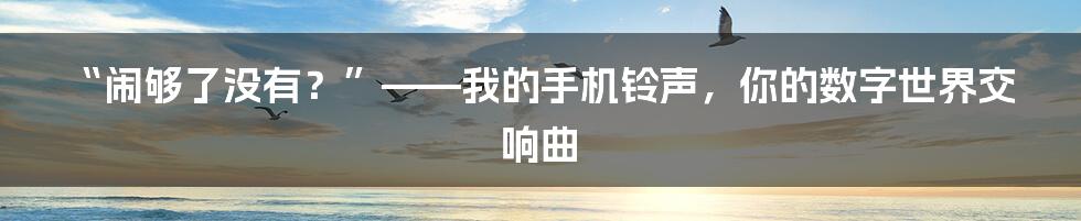“闹够了没有?”——我的手机铃声,你的数字世界交响曲
