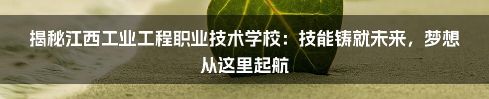 揭秘江西工业工程职业技术学校:技能铸就未来,梦想从这里起航