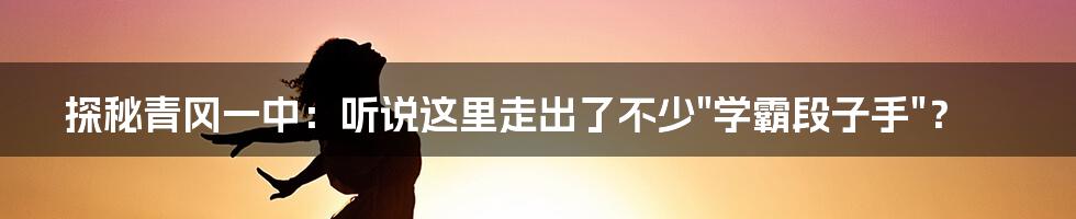 探秘青冈一中:听说这里走出了不少"学霸段子手"?