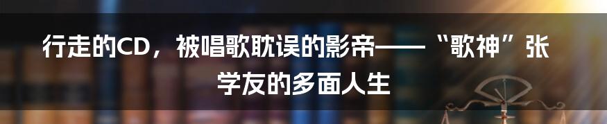 行走的CD,被唱歌耽误的影帝——“歌神”张学友的多面人生